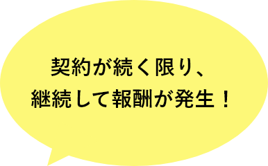 契約が続く限り、継続して報酬が発生！